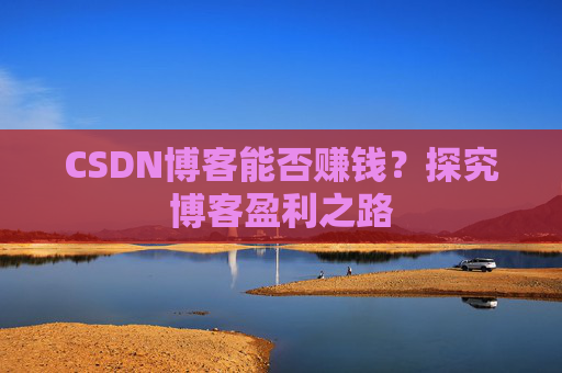 CSDN博客能否赚钱？探究博客盈利之路